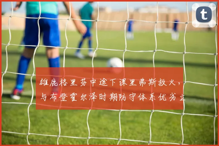 雄鹿格里芬中途下课里弗斯救火,与布登霍尔泽时期防守体系优劣立判