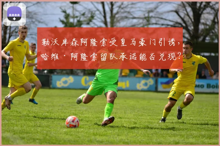 勒沃库森阿隆索受皇马豪门引诱,哈维·阿隆索留队承诺能否兑现?