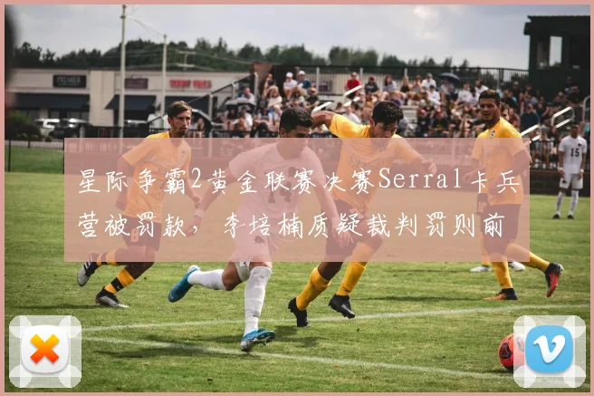 星际争霸2黄金联赛决赛Serral卡兵营被罚款,李培楠质疑裁判罚则前后不一