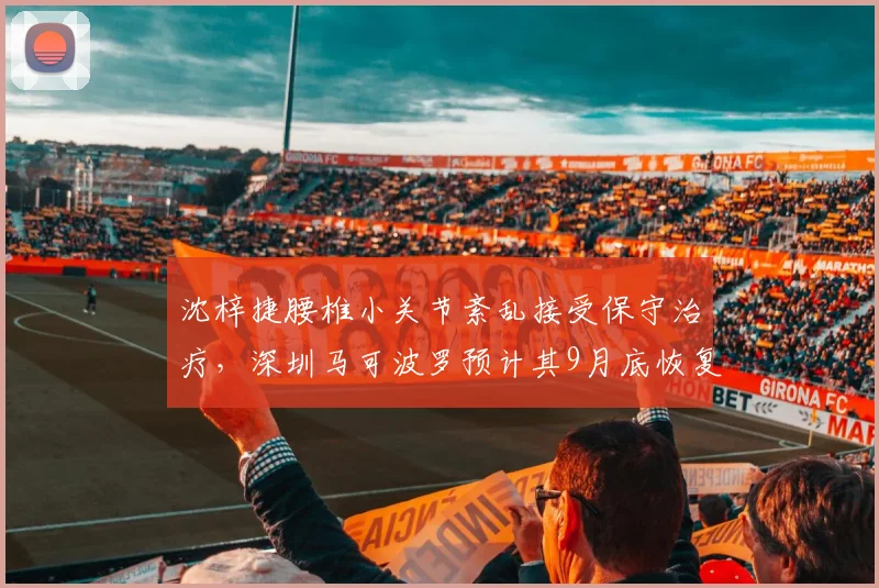 沈梓捷腰椎小关节紊乱接受保守治疗，深圳马可波罗预计其9月底恢复对抗训练