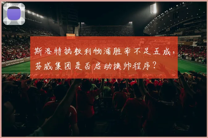 斯洛特执教利物浦胜率不足五成,芬威集团是否启动换帅程序?