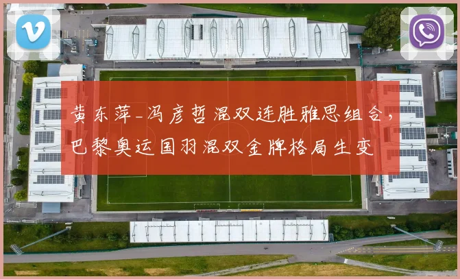 黄东萍_冯彦哲混双连胜雅思组合,巴黎奥运国羽混双金牌格局生变