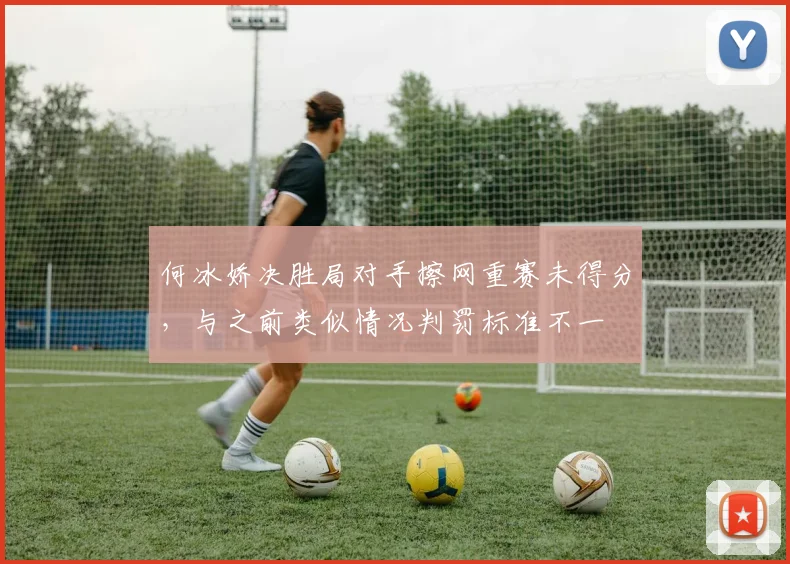 何冰娇决胜局对手擦网重赛未得分，与之前类似情况判罚标准不一
