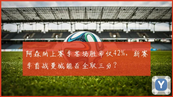阿森纳上赛季客场胜率仅42%,新赛季首战曼城能否全取三分?