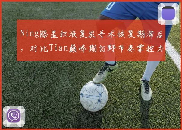 Ning膝盖积液复发手术恢复期滞后,对比Tian巅峰期打野节奏掌控力下滑明显