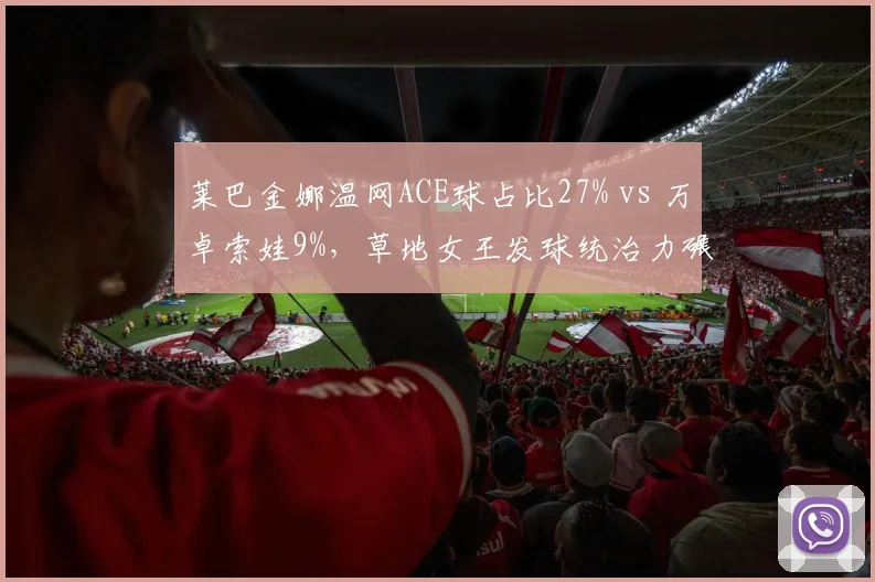 莱巴金娜温网ACE球占比27% vs 万卓索娃9%，草地女王发球统治力碾压新科冠军