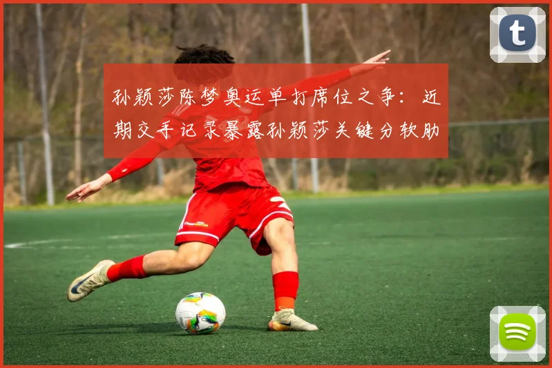 孙颖莎陈梦奥运单打席位之争:近期交手记录暴露孙颖莎关键分软肋