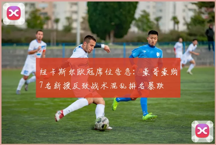 纽卡斯尔欧冠席位告急:豪哥豪购7名新援反致战术混乱排名暴跌