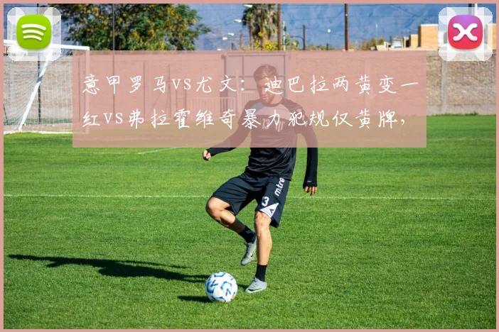 意甲罗马vs尤文:迪巴拉两黄变一红vs弗拉霍维奇暴力犯规仅黄牌,穆里尼奥怒斥裁判